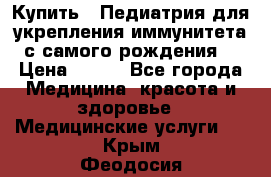 Купить : Педиатрия-для укрепления иммунитета(с самого рождения) › Цена ­ 100 - Все города Медицина, красота и здоровье » Медицинские услуги   . Крым,Феодосия